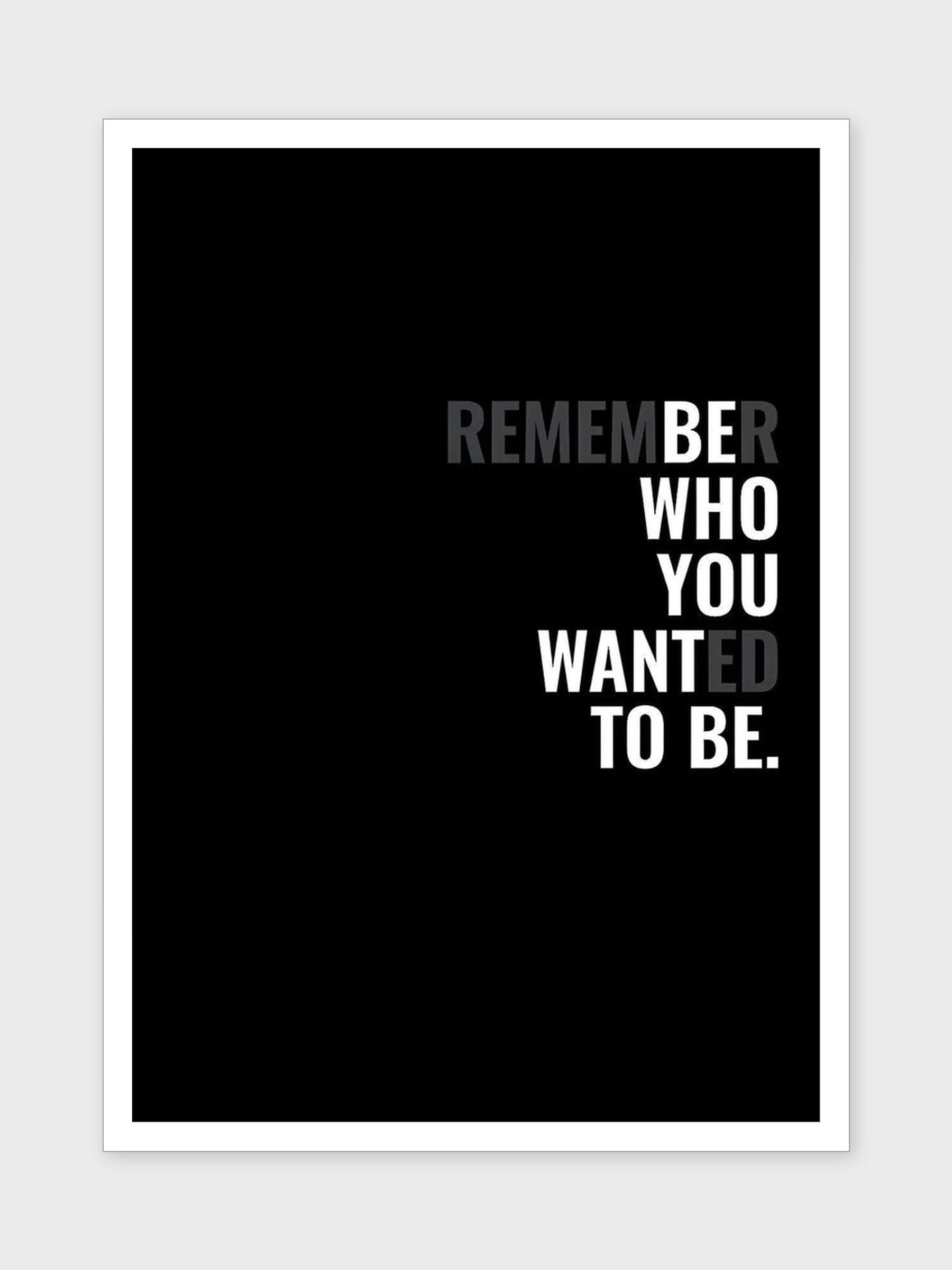 REMEMBER WHO YOU WANTED TO BE.